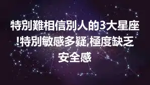 特別難相信別人的3大星座!特別敏感多疑,極度缺乏安全感