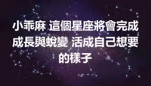 小乖麻 這個星座將會完成成長與蛻變 活成自己想要的樣子