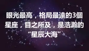 眼光最高，格局最遠的3個星座，目之所及，是浩瀚的“星辰大海”