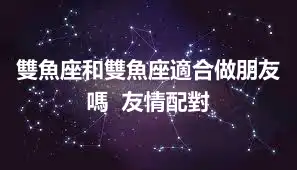 雙魚座和雙魚座適合做朋友嗎  友情配對