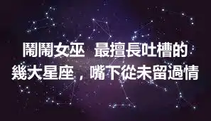 鬧鬧女巫  最擅長吐槽的幾大星座，嘴下從未留過情