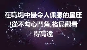 在職場中最令人佩服的星座!從不勾心鬥角,格局觀看得高遠