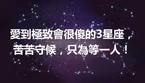 愛到極致會很傻的3星座，苦苦守候，只為等一人！
