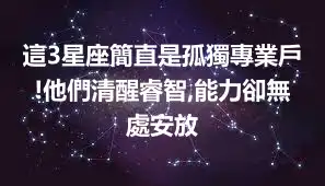 這3星座簡直是孤獨專業戶!他們清醒睿智,能力卻無處安放