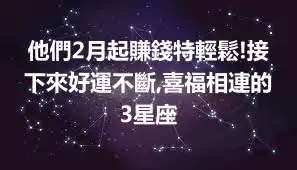 他們2月起賺錢特輕鬆!接下來好運不斷,喜福相連的3星座