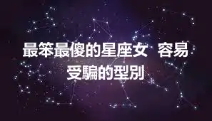 最笨最傻的星座女  容易受騙的型別