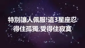 特別讓人佩服!這3星座忍得住孤獨,受得住寂寞