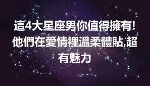 這4大星座男你值得擁有!他們在愛情裡溫柔體貼,超有魅力