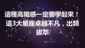 這種高階感一定要學起來！這3大星座卓越不凡，出類拔萃