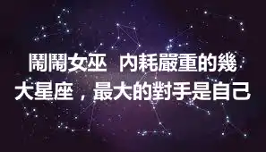 鬧鬧女巫  內耗嚴重的幾大星座，最大的對手是自己