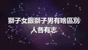 獅子女跟獅子男有啥區別 人各有志