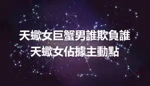 天蠍女巨蟹男誰欺負誰 天蠍女佔據主動點