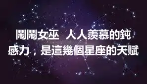 鬧鬧女巫  人人羨慕的鈍感力，是這幾個星座的天賦