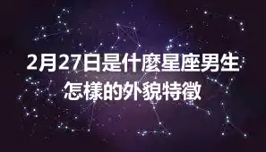 2月27日是什麼星座男生  怎樣的外貌特徵