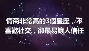 情商非常高的3個星座，不喜歡社交，卻最易讓人信任