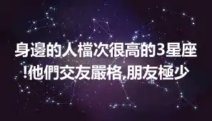 身邊的人檔次很高的3星座!他們交友嚴格,朋友極少