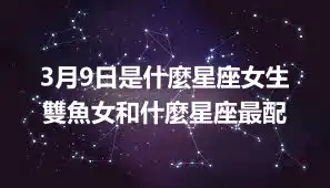 3月9日是什麼星座女生 雙魚女和什麼星座最配