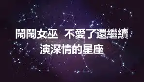 鬧鬧女巫  不愛了還繼續演深情的星座