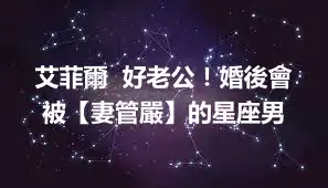 艾菲爾  好老公！婚後會被【妻管嚴】的星座男