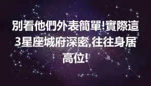 別看他們外表簡單!實際這3星座城府深密,往往身居高位!