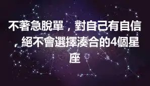 不著急脫單，對自己有自信，絕不會選擇湊合的4個星座
