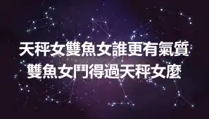 天秤女雙魚女誰更有氣質 雙魚女鬥得過天秤女麼
