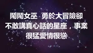 鬧鬧女巫  勇於大冒險卻不敢講真心話的星座，事業很猛愛情很慫