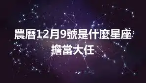 農曆12月9號是什麼星座    擔當大任