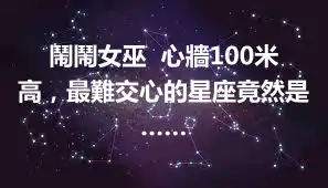 鬧鬧女巫  心牆100米高，最難交心的星座竟然是……