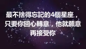 最不捨得忘記的4個星座，只要你回心轉意，他就願意再接受你
