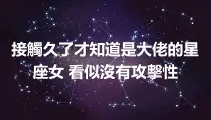 接觸久了才知道是大佬的星座女 看似沒有攻擊性