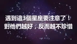 遇到這3個星座要注意了！對他們越好，反而越不珍惜
