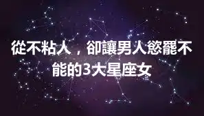 從不粘人，卻讓男人慾罷不能的3大星座女