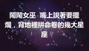 鬧鬧女巫  嘴上說著要擺爛，背地裡拼命卷的幾大星座