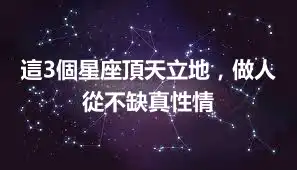 這3個星座頂天立地，做人從不缺真性情