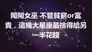 鬧鬧女巫 不管貧窮or富貴，這幾大星座最捨得給另一半花錢