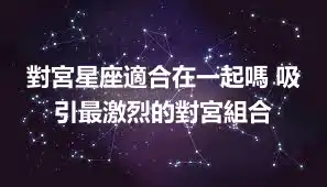 對宮星座適合在一起嗎 吸引最激烈的對宮組合