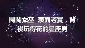 鬧鬧女巫  表面老實，背後玩得花的星座男