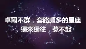 卓爾不群，套路頗多的星座，獨來獨往，惹不起