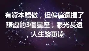 有資本驕傲，但偏偏選擇了謙虛的3個星座，眼光長遠，人生路更遠