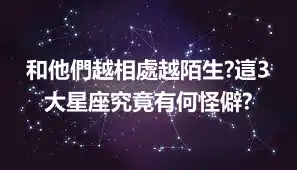 和他們越相處越陌生?這3大星座究竟有何怪僻?