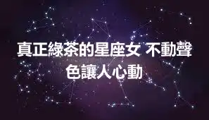 真正綠茶的星座女 不動聲色讓人心動