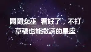 鬧鬧女巫  看好了，不打草稿也能撒謊的星座