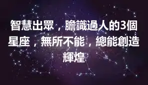 智慧出眾，膽識過人的3個星座，無所不能，總能創造輝煌
