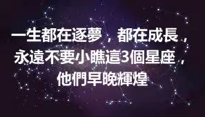 一生都在逐夢，都在成長，永遠不要小瞧這3個星座，他們早晚輝煌