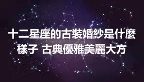 十二星座的古裝婚紗是什麼樣子 古典優雅美麗大方