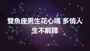 雙魚座男生花心嗎 多情人生不解釋