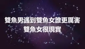 雙魚男遇到雙魚女誰更厲害  雙魚女很現實