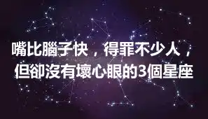嘴比腦子快，得罪不少人，但卻沒有壞心眼的3個星座