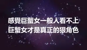 感覺巨蟹女一般人看不上 巨蟹女才是真正的狠角色